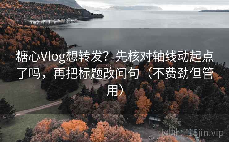 糖心Vlog想转发？先核对轴线动起点了吗，再把标题改问句（不费劲但管用）  第2张