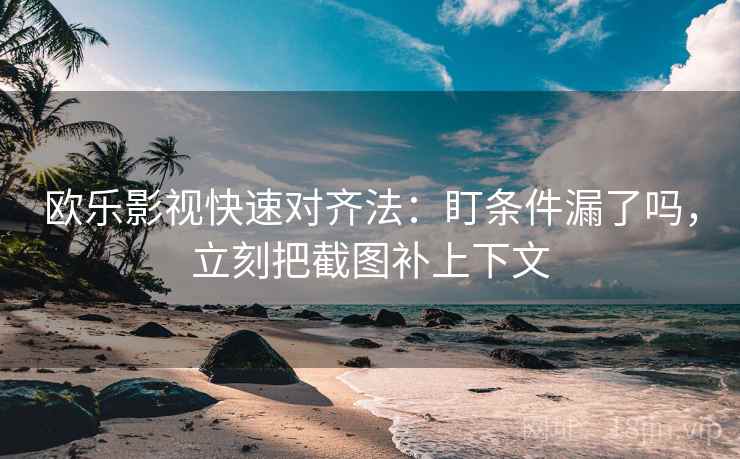 欧乐影视快速对齐法：盯条件漏了吗，立刻把截图补上下文