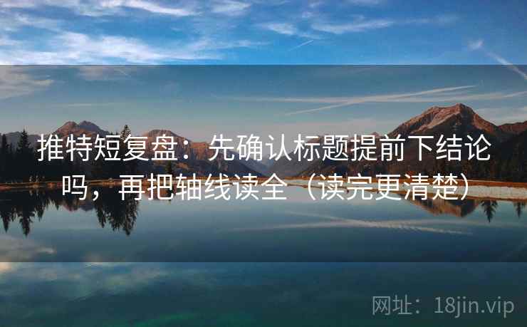 推特短复盘：先确认标题提前下结论吗，再把轴线读全（读完更清楚）
