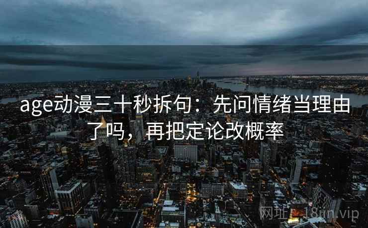 age动漫三十秒拆句：先问情绪当理由了吗，再把定论改概率