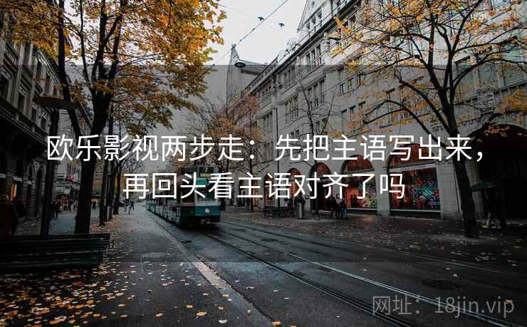 欧乐影视两步走：先把主语写出来，再回头看主语对齐了吗