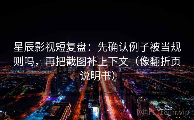 星辰影视短复盘：先确认例子被当规则吗，再把截图补上下文（像翻折页说明书）
