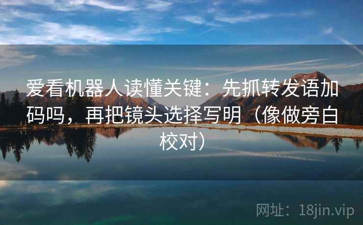 爱看机器人读懂关键：先抓转发语加码吗，再把镜头选择写明（像做旁白校对）  第2张