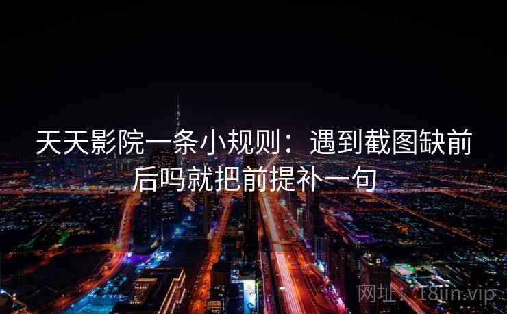天天影院一条小规则：遇到截图缺前后吗就把前提补一句