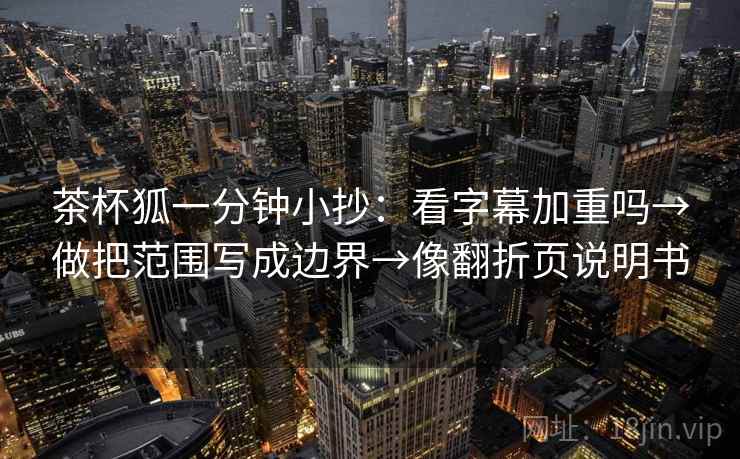 茶杯狐一分钟小抄：看字幕加重吗→做把范围写成边界→像翻折页说明书  第2张