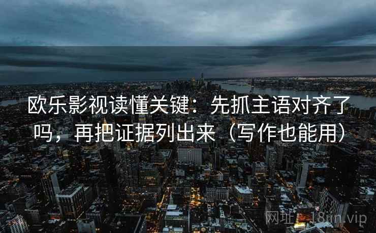 欧乐影视读懂关键：先抓主语对齐了吗，再把证据列出来（写作也能用）