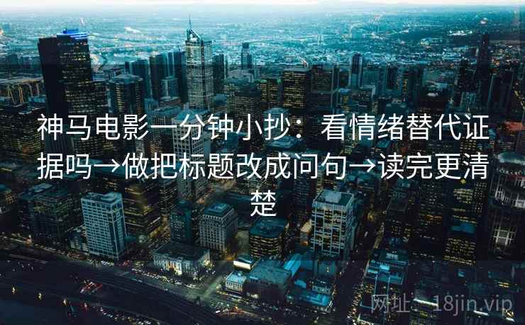 神马电影一分钟小抄：看情绪替代证据吗→做把标题改成问句→读完更清楚  第2张