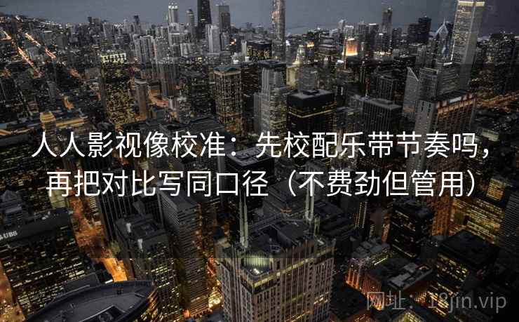 人人影视像校准：先校配乐带节奏吗，再把对比写同口径（不费劲但管用）