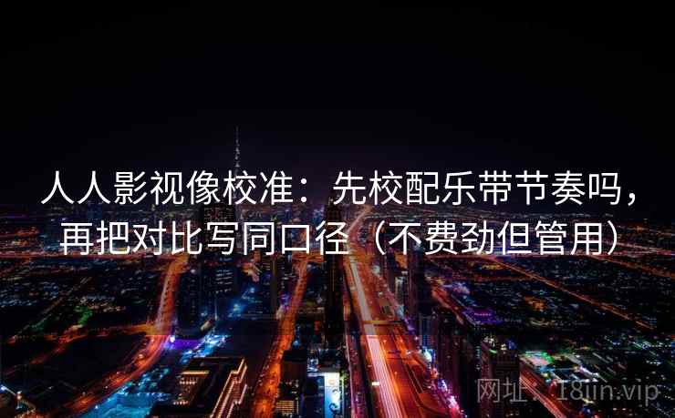 人人影视像校准：先校配乐带节奏吗，再把对比写同口径（不费劲但管用）  第2张