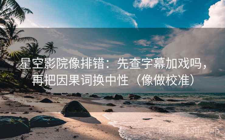 星空影院像排错：先查字幕加戏吗，再把因果词换中性（像做校准）  第2张