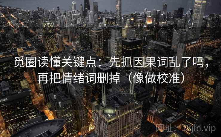 觅圈读懂关键点：先抓因果词乱了吗，再把情绪词删掉（像做校准）  第2张
