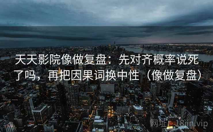 天天影院像做复盘：先对齐概率说死了吗，再把因果词换中性（像做复盘）  第2张