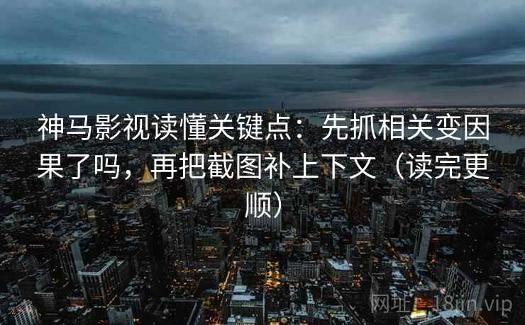 神马影视读懂关键点：先抓相关变因果了吗，再把截图补上下文（读完更顺）
