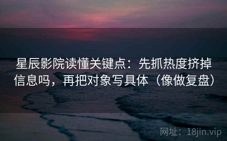 星辰影院读懂关键点：先抓热度挤掉信息吗，再把对象写具体（像做复盘）  第2张