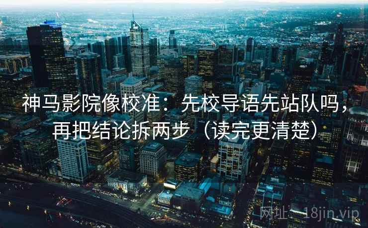 神马影院像校准：先校导语先站队吗，再把结论拆两步（读完更清楚）