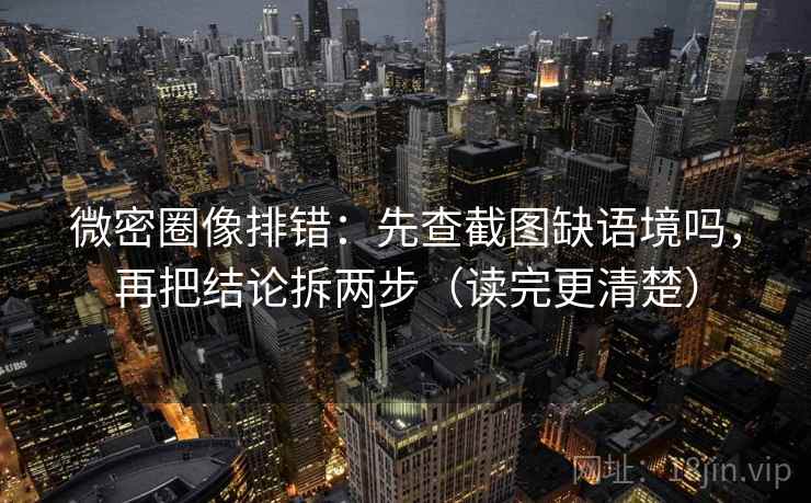 微密圈像排错：先查截图缺语境吗，再把结论拆两步（读完更清楚）