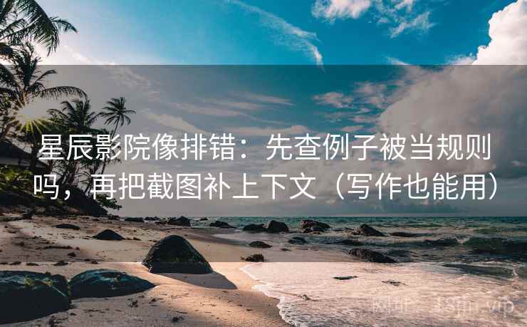星辰影院像排错：先查例子被当规则吗，再把截图补上下文（写作也能用）  第2张