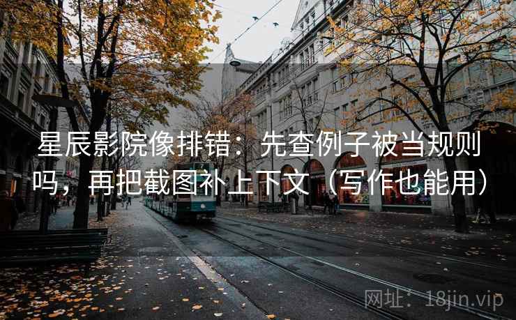 星辰影院像排错：先查例子被当规则吗，再把截图补上下文（写作也能用）
