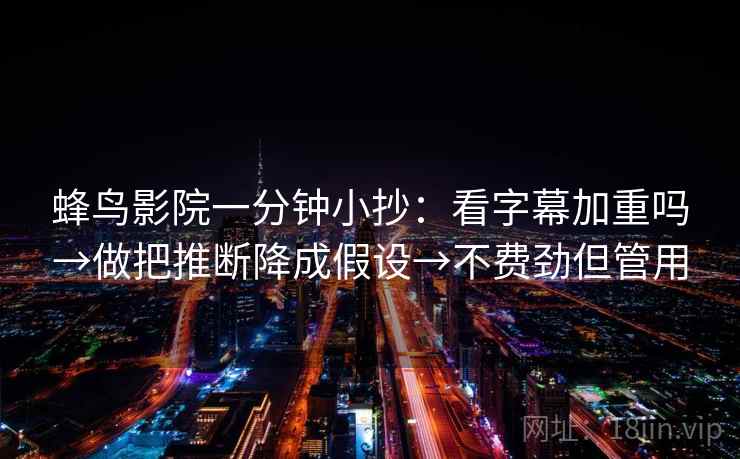 蜂鸟影院一分钟小抄：看字幕加重吗→做把推断降成假设→不费劲但管用  第2张
