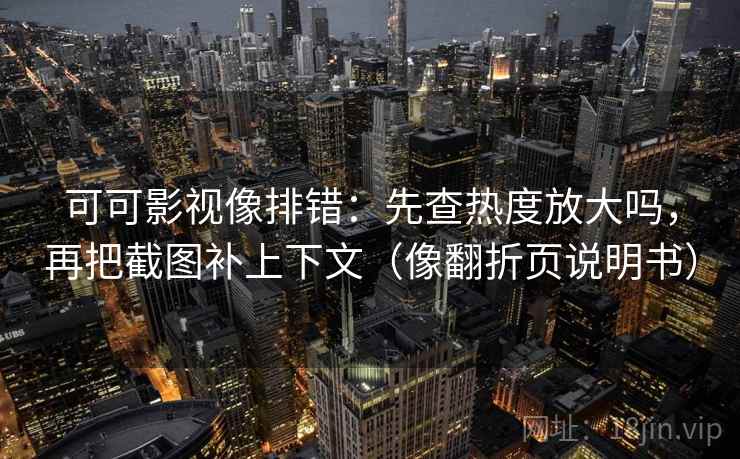 可可影视像排错：先查热度放大吗，再把截图补上下文（像翻折页说明书）