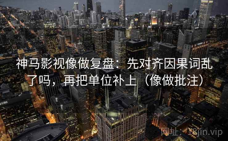 神马影视像做复盘：先对齐因果词乱了吗，再把单位补上（像做批注）  第2张