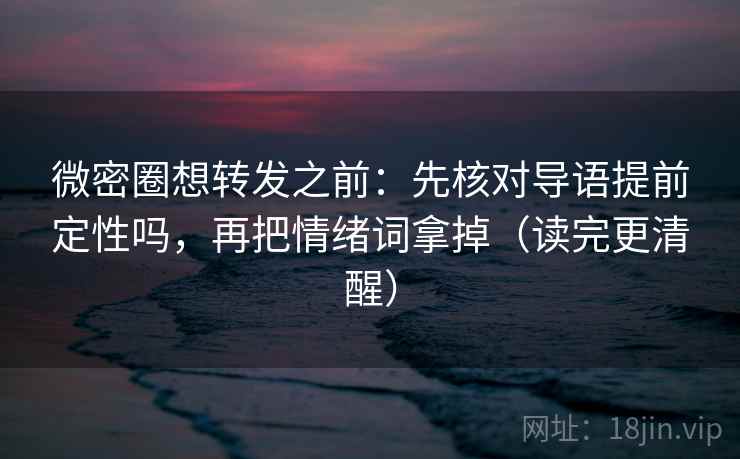 微密圈想转发之前：先核对导语提前定性吗，再把情绪词拿掉（读完更清醒）