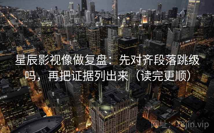 星辰影视像做复盘：先对齐段落跳级吗，再把证据列出来（读完更顺）  第2张