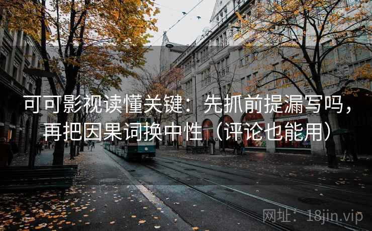 可可影视读懂关键：先抓前提漏写吗，再把因果词换中性（评论也能用）  第2张