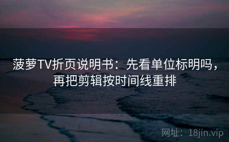 菠萝TV折页说明书：先看单位标明吗，再把剪辑按时间线重排  第2张