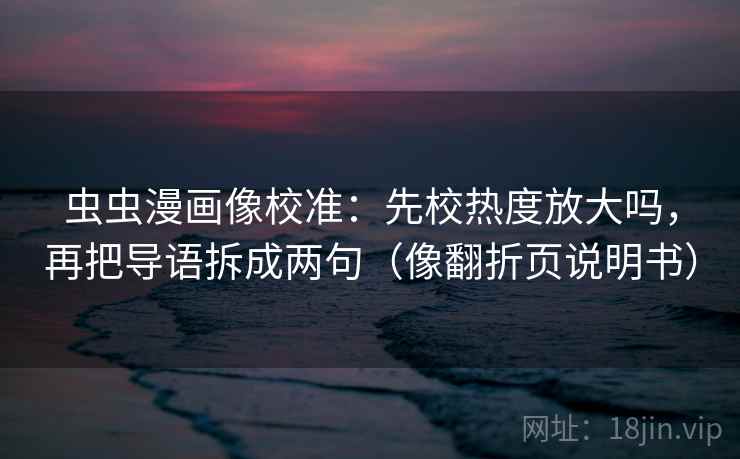 虫虫漫画像校准：先校热度放大吗，再把导语拆成两句（像翻折页说明书）