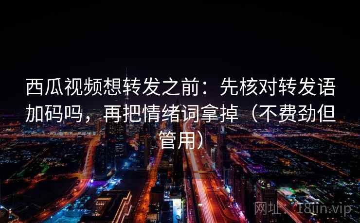 西瓜视频想转发之前：先核对转发语加码吗，再把情绪词拿掉（不费劲但管用）