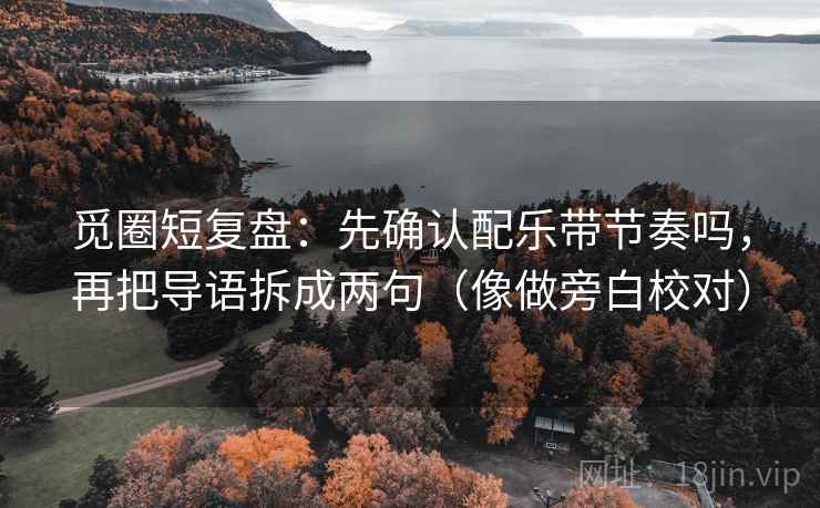 觅圈短复盘：先确认配乐带节奏吗，再把导语拆成两句（像做旁白校对）