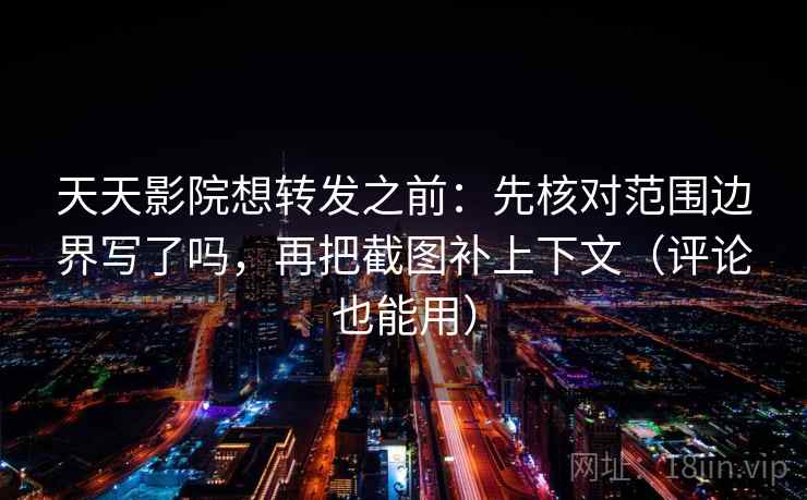 天天影院想转发之前：先核对范围边界写了吗，再把截图补上下文（评论也能用）  第2张