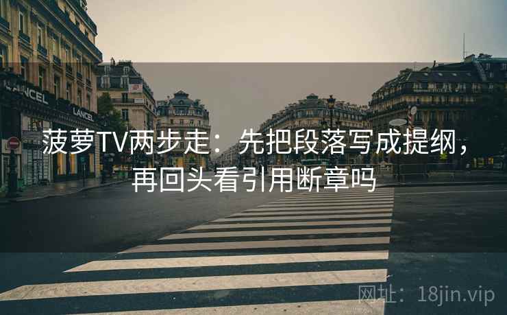 菠萝TV两步走：先把段落写成提纲，再回头看引用断章吗