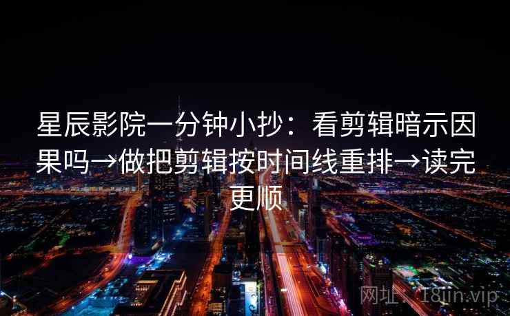 星辰影院一分钟小抄：看剪辑暗示因果吗→做把剪辑按时间线重排→读完更顺  第2张