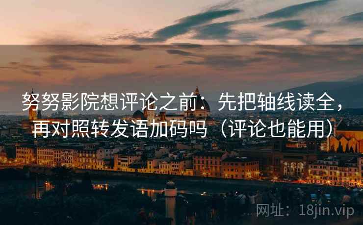 努努影院想评论之前：先把轴线读全，再对照转发语加码吗（评论也能用）  第2张