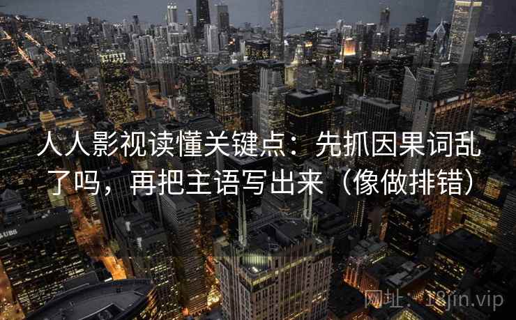 人人影视读懂关键点：先抓因果词乱了吗，再把主语写出来（像做排错）  第2张