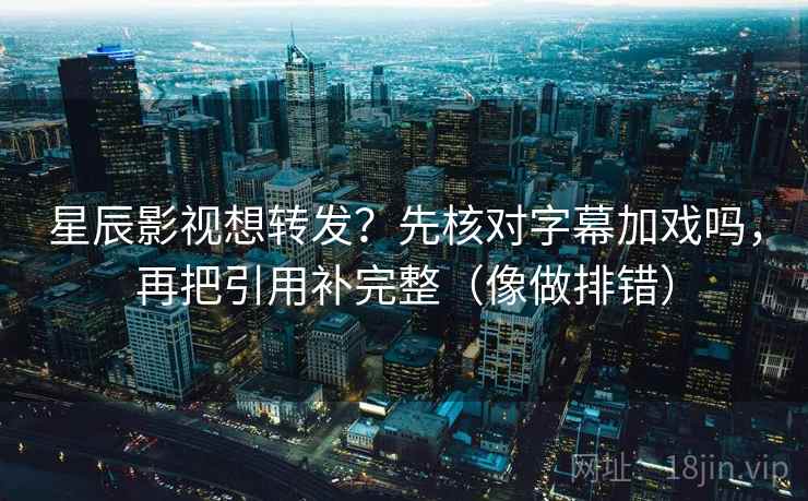 星辰影视想转发？先核对字幕加戏吗，再把引用补完整（像做排错）  第2张