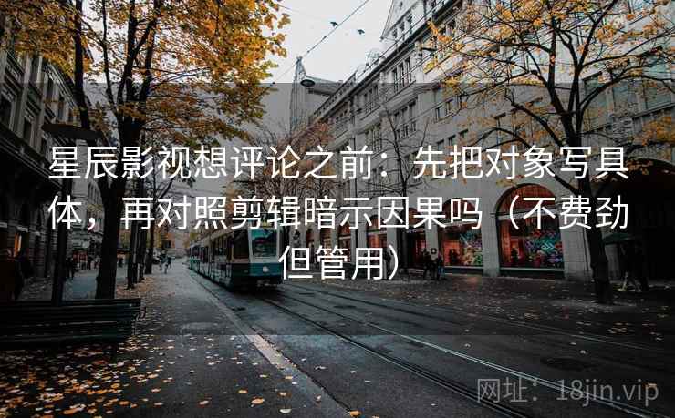星辰影视想评论之前：先把对象写具体，再对照剪辑暗示因果吗（不费劲但管用）