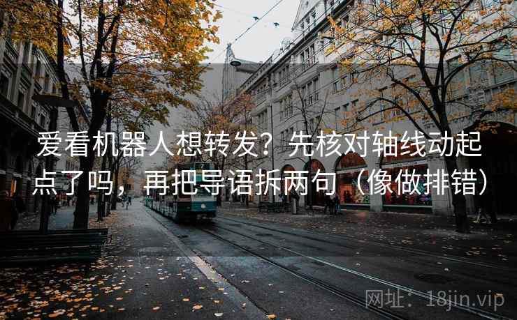 爱看机器人想转发？先核对轴线动起点了吗，再把导语拆两句（像做排错）