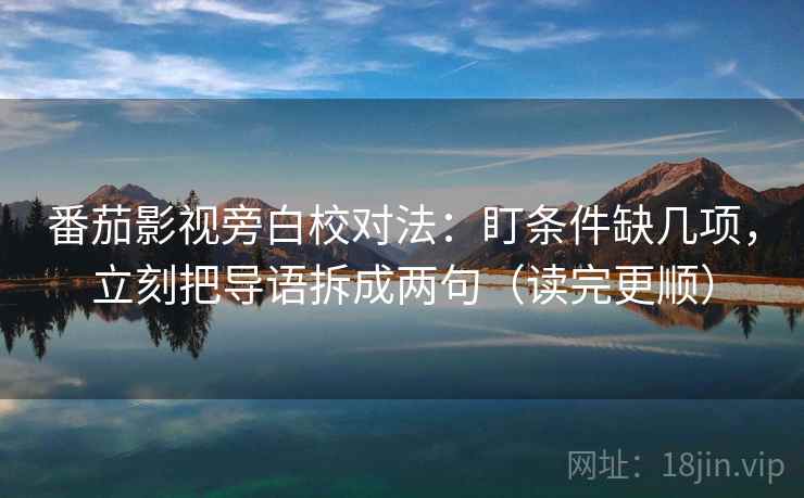 番茄影视旁白校对法：盯条件缺几项，立刻把导语拆成两句（读完更顺）
