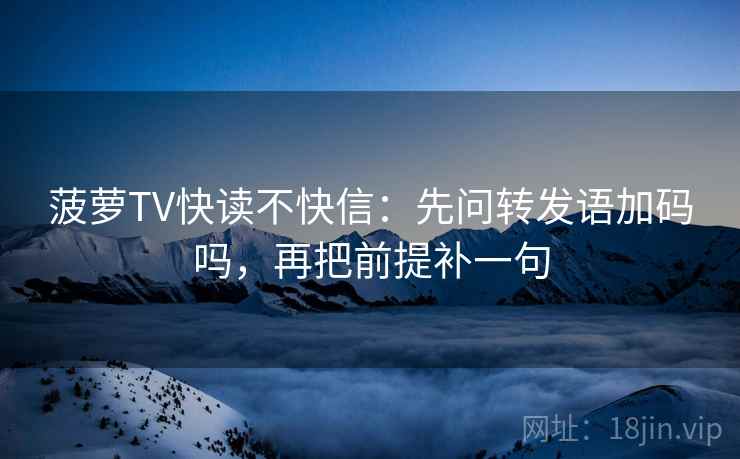 菠萝TV快读不快信：先问转发语加码吗，再把前提补一句  第2张