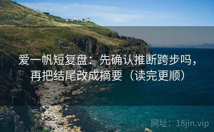 爱一帆短复盘：先确认推断跨步吗，再把结尾改成摘要（读完更顺）  第2张