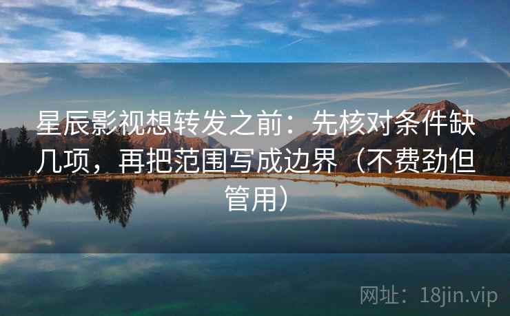 星辰影视想转发之前：先核对条件缺几项，再把范围写成边界（不费劲但管用）