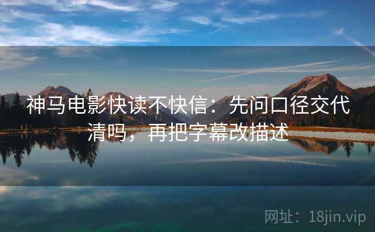 神马电影快读不快信：先问口径交代清吗，再把字幕改描述