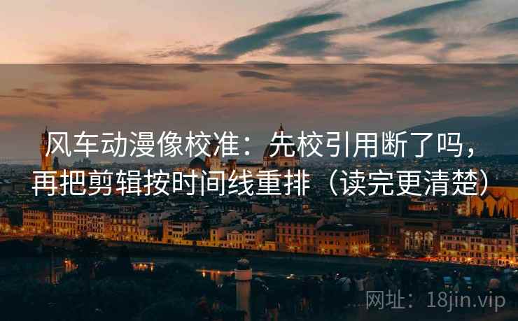 风车动漫像校准：先校引用断了吗，再把剪辑按时间线重排（读完更清楚）