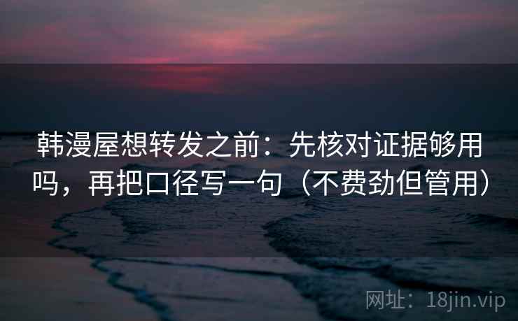 韩漫屋想转发之前：先核对证据够用吗，再把口径写一句（不费劲但管用）