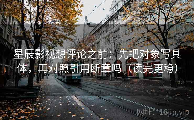 星辰影视想评论之前：先把对象写具体，再对照引用断章吗（读完更稳）