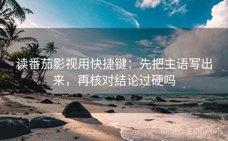 读番茄影视用快捷键：先把主语写出来，再核对结论过硬吗