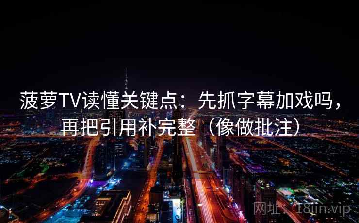 菠萝TV读懂关键点：先抓字幕加戏吗，再把引用补完整（像做批注）  第2张